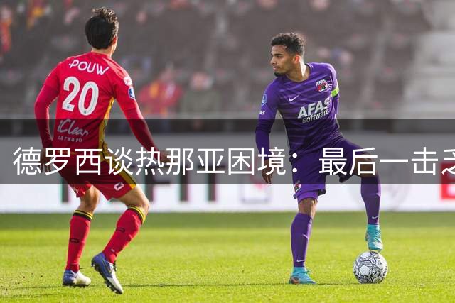 德罗西谈热那亚困境：最后一击乏力 需等待转会尘埃落定