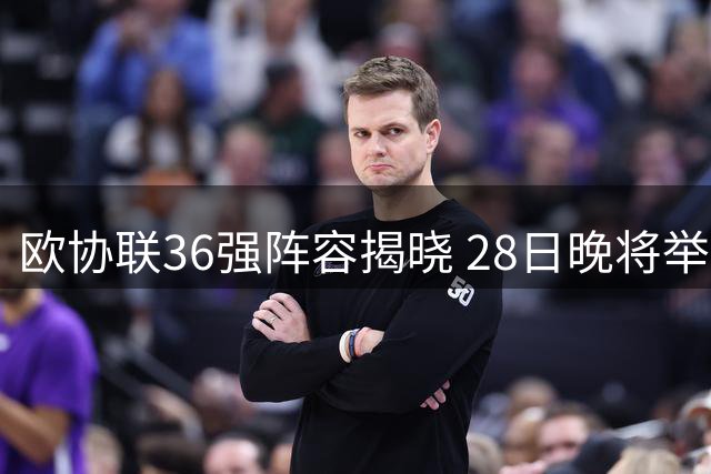 欧协联36强阵容揭晓 28日晚将举行分组抽签